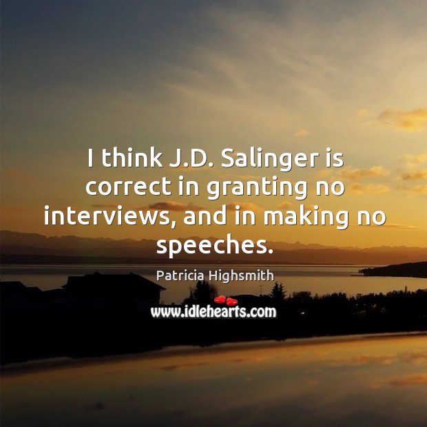 I think j.d. Salinger is correct in granting no interviews, and in making no speeches. Patricia Highsmith Picture Quote