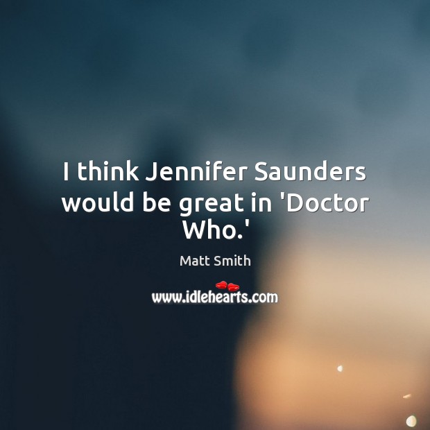 I think Jennifer Saunders would be great in ‘Doctor Who.’ Matt Smith Picture Quote