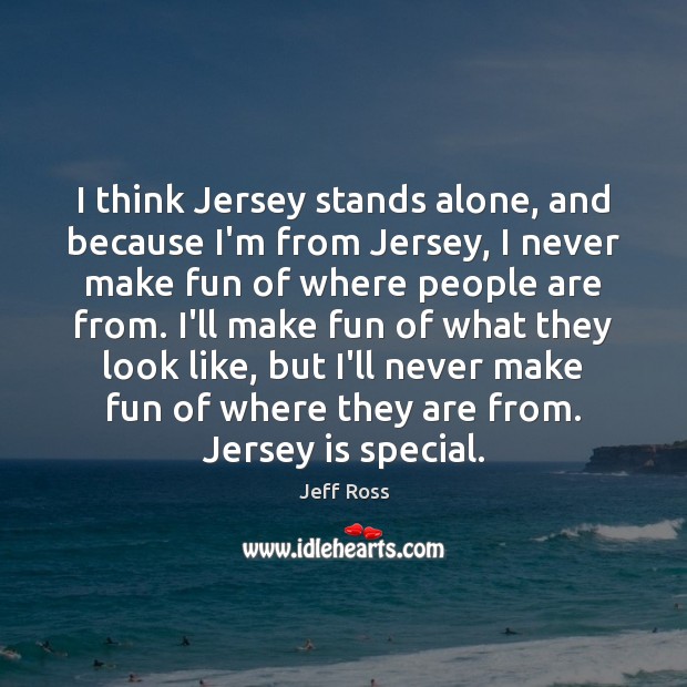 I think Jersey stands alone, and because I’m from Jersey, I never Jeff Ross Picture Quote