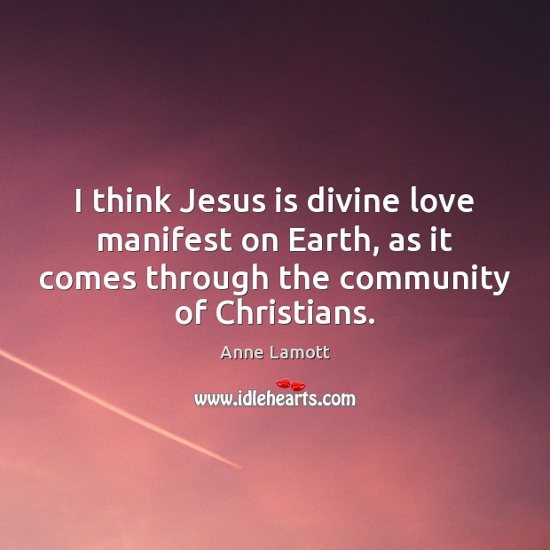 I think Jesus is divine love manifest on Earth, as it comes Anne Lamott Picture Quote