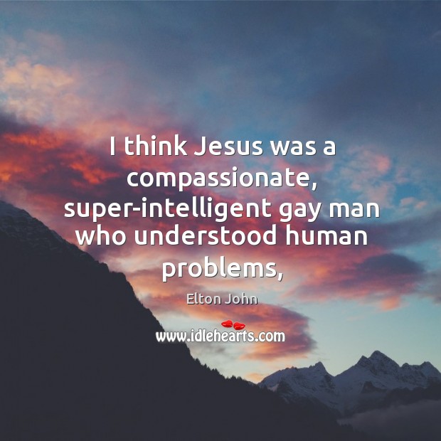 I think Jesus was a compassionate, super-intelligent gay man who understood human Elton John Picture Quote