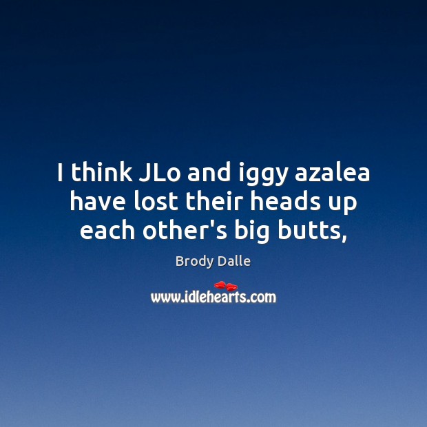I think JLo and iggy azalea have lost their heads up each other’s big butts, Brody Dalle Picture Quote