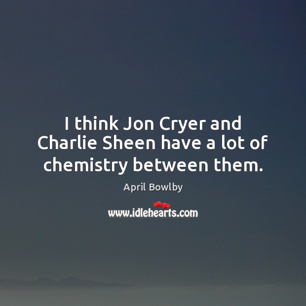 I think Jon Cryer and Charlie Sheen have a lot of chemistry between them. April Bowlby Picture Quote