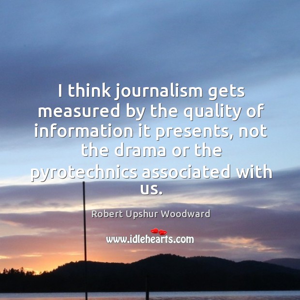 I think journalism gets measured by the quality of information it presents Robert Upshur Woodward Picture Quote