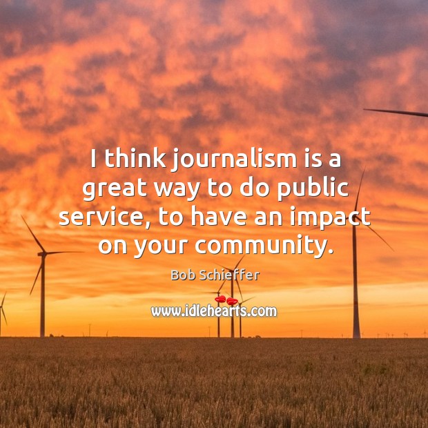 I think journalism is a great way to do public service, to have an impact on your community. Bob Schieffer Picture Quote