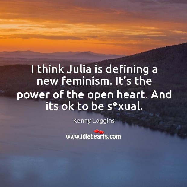 I think julia is defining a new feminism. It’s the power of the open heart. And its ok to be s*xual. Kenny Loggins Picture Quote