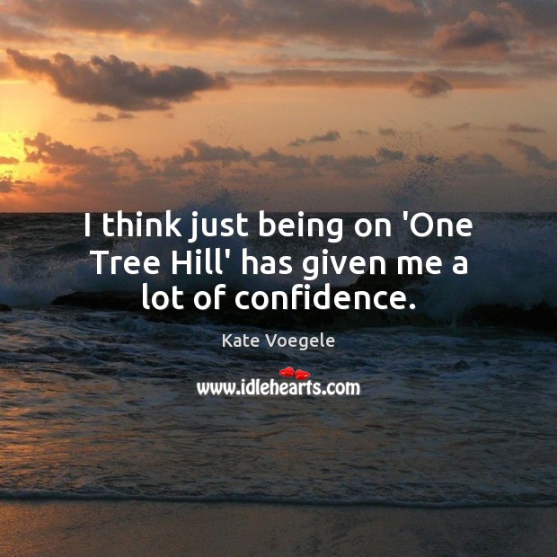 I think just being on ‘One Tree Hill’ has given me a lot of confidence. Kate Voegele Picture Quote