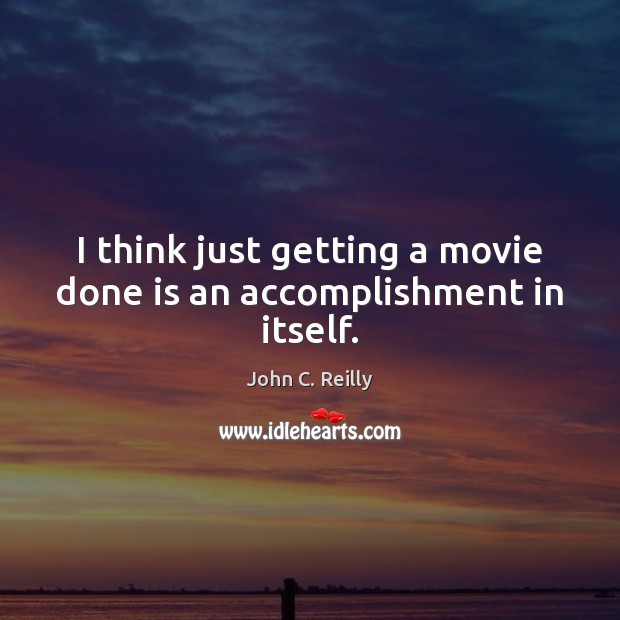 I think just getting a movie done is an accomplishment in itself. John C. Reilly Picture Quote