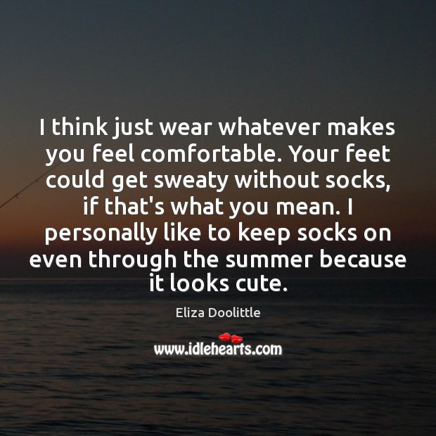 I think just wear whatever makes you feel comfortable. Your feet could Eliza Doolittle Picture Quote