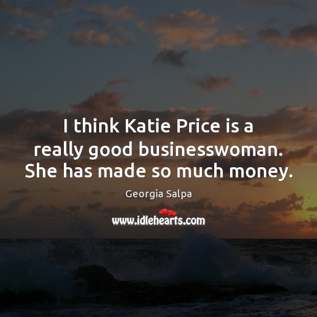 I think Katie Price is a really good businesswoman. She has made so much money. Georgia Salpa Picture Quote