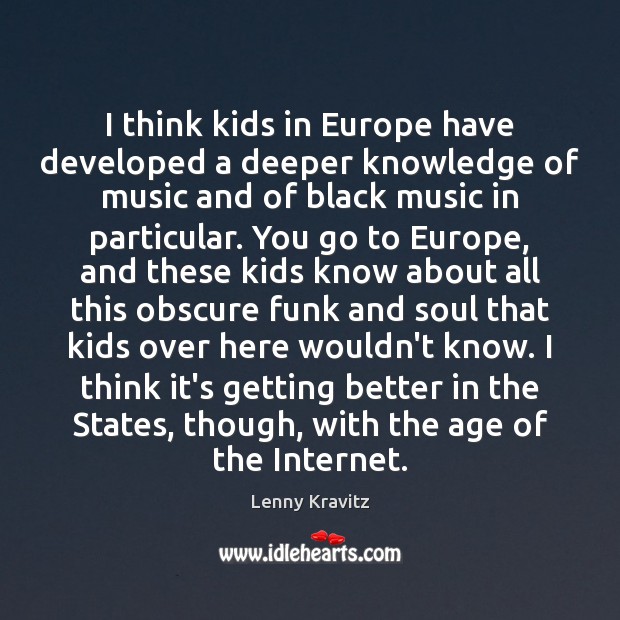I think kids in Europe have developed a deeper knowledge of music Lenny Kravitz Picture Quote