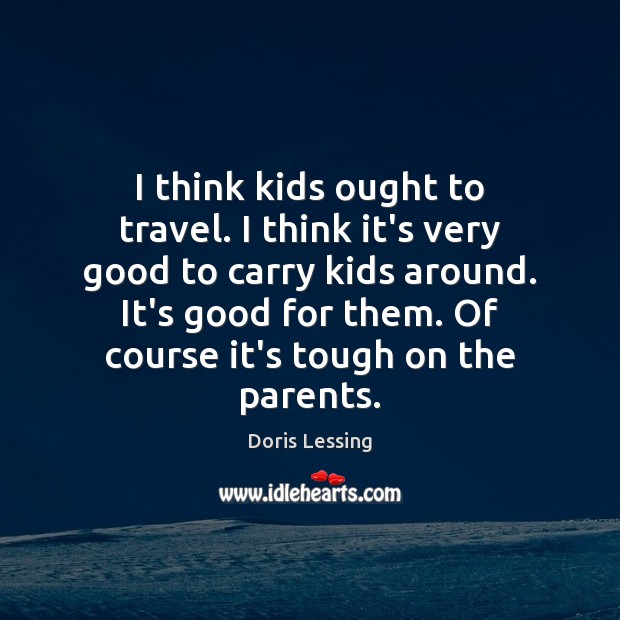 I think kids ought to travel. I think it’s very good to Doris Lessing Picture Quote