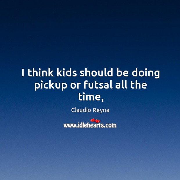 I think kids should be doing pickup or futsal all the time, Claudio Reyna Picture Quote