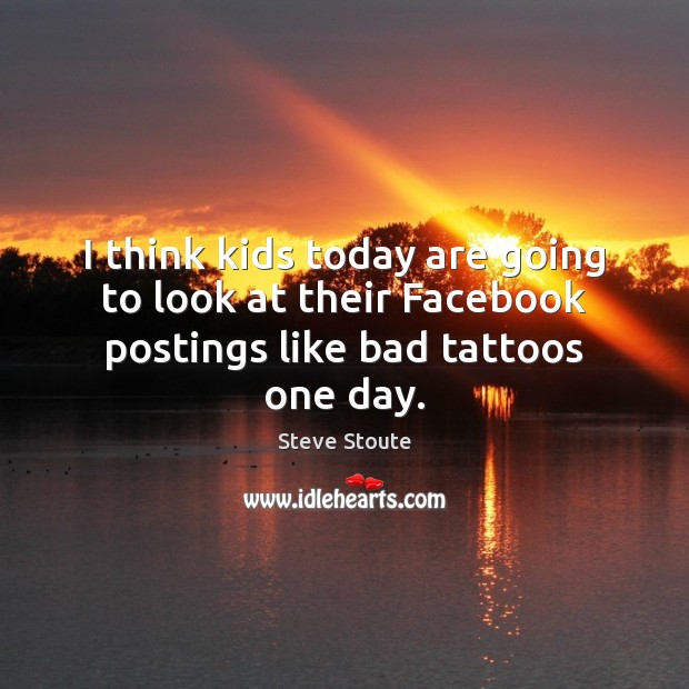 I think kids today are going to look at their Facebook postings like bad tattoos one day. Image