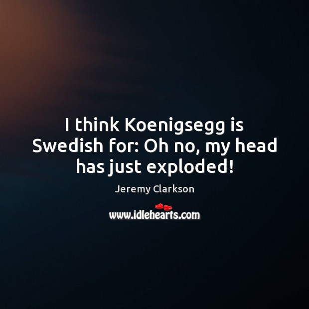 I think Koenigsegg is Swedish for: Oh no, my head has just exploded! Image