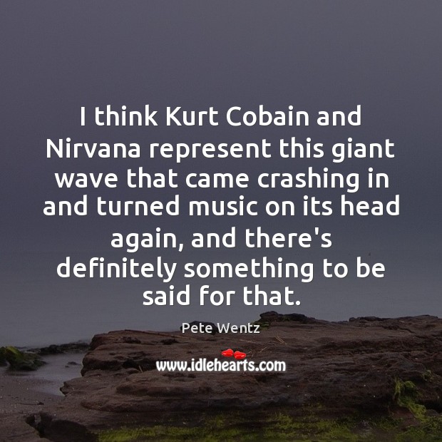 I think Kurt Cobain and Nirvana represent this giant wave that came Image