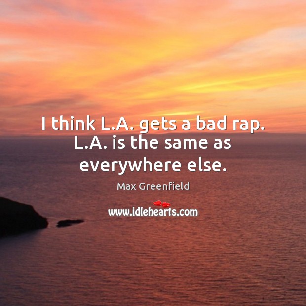 I think L.A. gets a bad rap. L.A. is the same as everywhere else. Image
