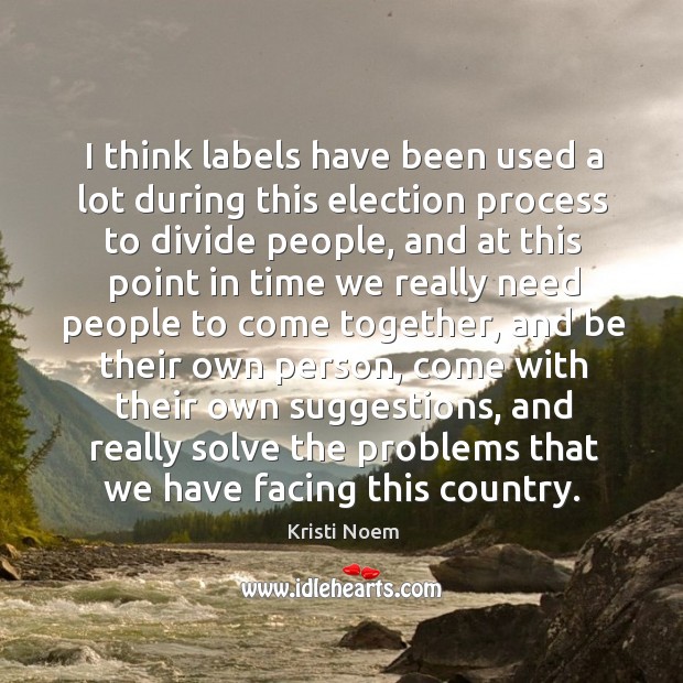 I think labels have been used a lot during this election process to divide people Kristi Noem Picture Quote