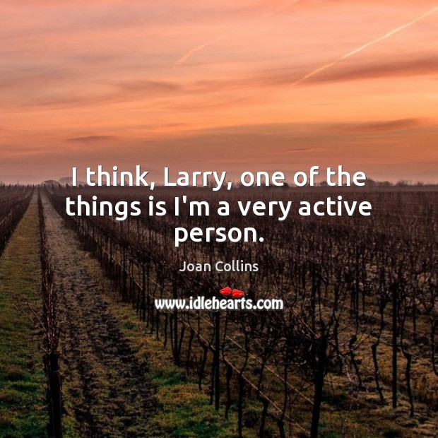 I think, Larry, one of the things is I’m a very active person. Joan Collins Picture Quote