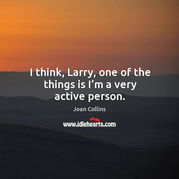 I think, larry, one of the things is I’m a very active person. Joan Collins Picture Quote