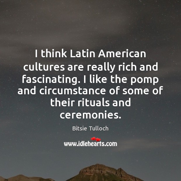 I think Latin American cultures are really rich and fascinating. I like Bitsie Tulloch Picture Quote