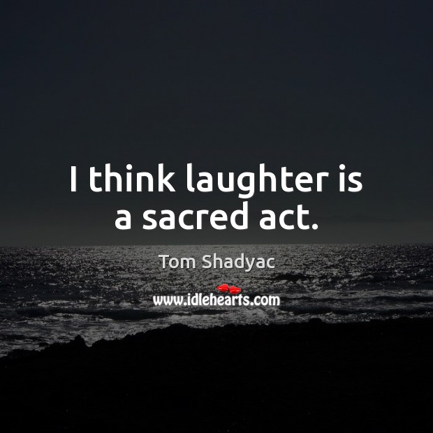 I think laughter is a sacred act. Tom Shadyac Picture Quote