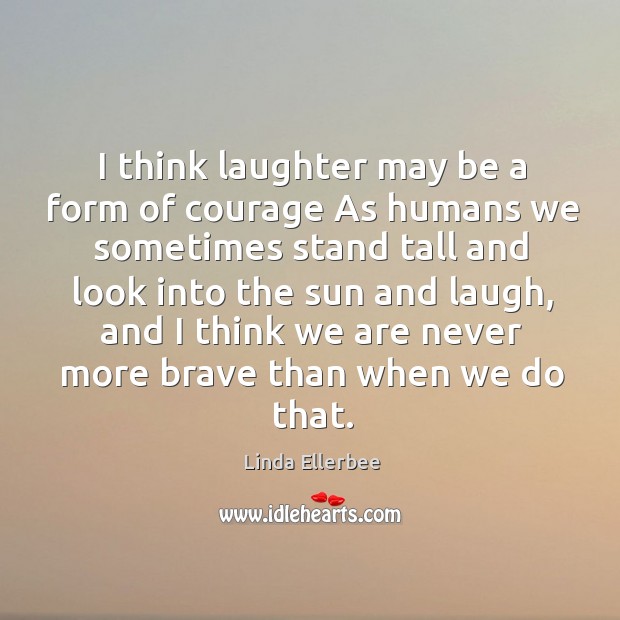 I think laughter may be a form of courage As humans we Linda Ellerbee Picture Quote