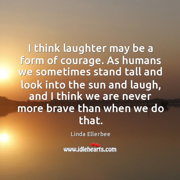 I think laughter may be a form of courage. Linda Ellerbee Picture Quote