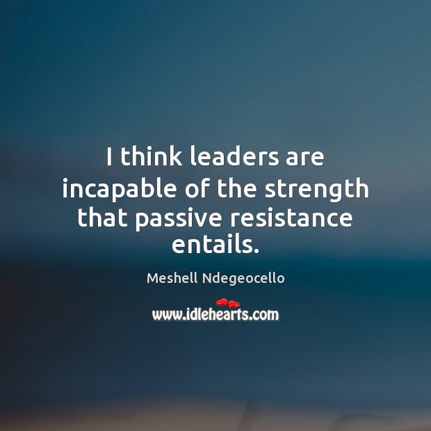 I think leaders are incapable of the strength that passive resistance entails. Meshell Ndegeocello Picture Quote