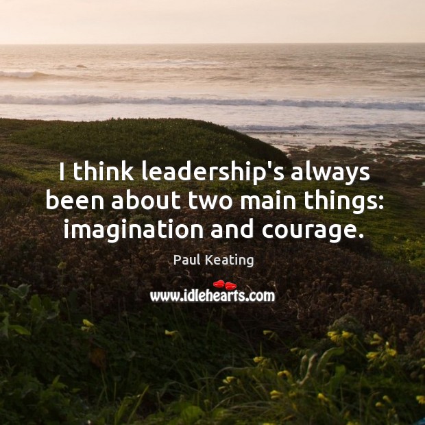 I think leadership’s always been about two main things: imagination and courage. Paul Keating Picture Quote
