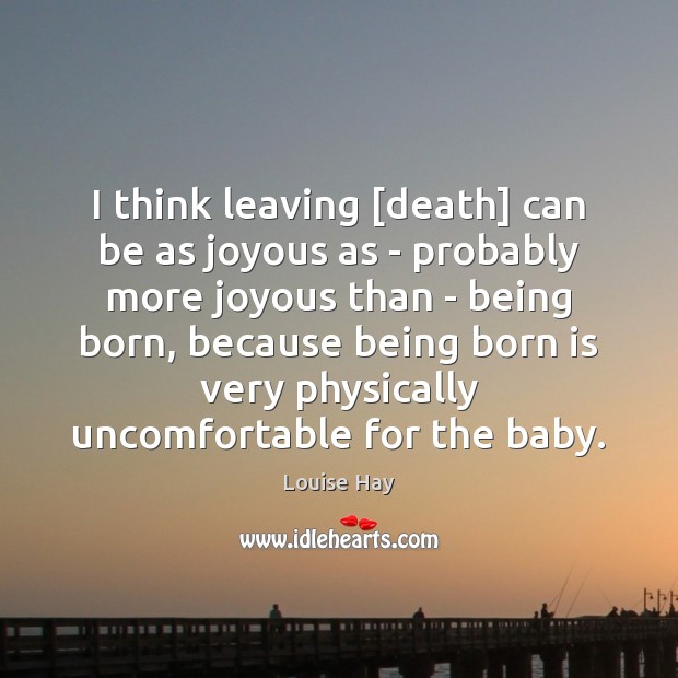 I think leaving [death] can be as joyous as – probably more Louise Hay Picture Quote