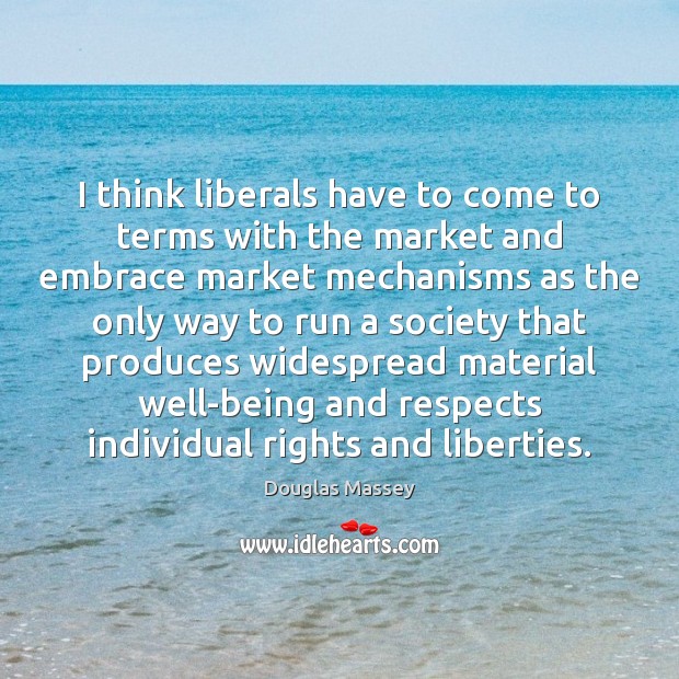 I think liberals have to come to terms with the market and Douglas Massey Picture Quote