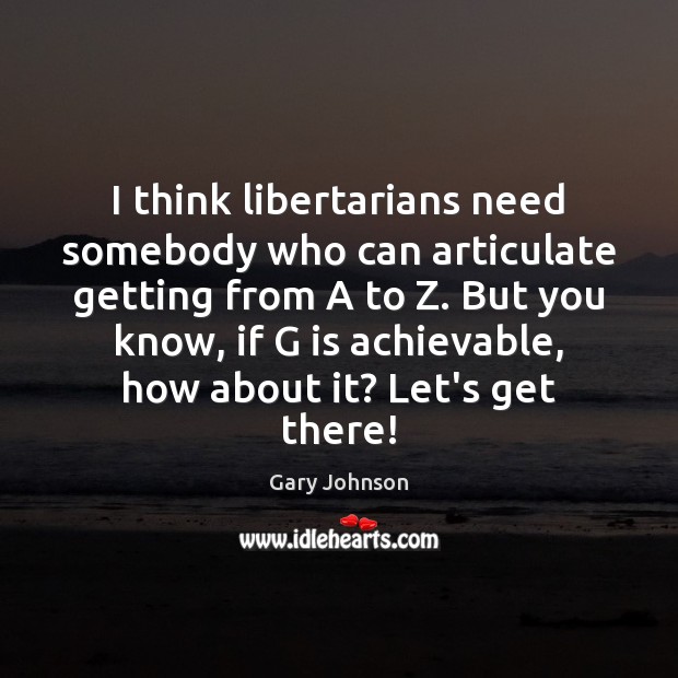 I think libertarians need somebody who can articulate getting from A to Gary Johnson Picture Quote