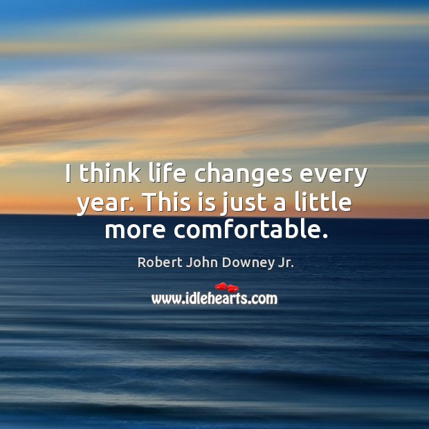 I think life changes every year. This is just a little more comfortable. Robert John Downey Jr. Picture Quote