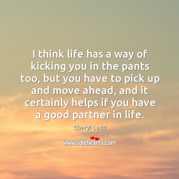 I think life has a way of kicking you in the pants too, but you have to pick up and move Image