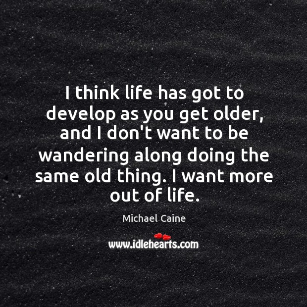 I think life has got to develop as you get older, and Michael Caine Picture Quote