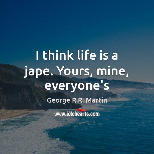 I think life is a jape. Yours, mine, everyone’s Image