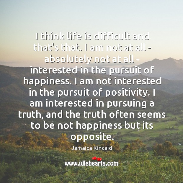I think life is difficult and that’s that. I am not at Jamaica Kincaid Picture Quote