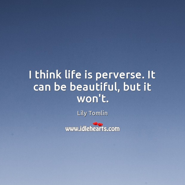 I think life is perverse. It can be beautiful, but it won’t. Image
