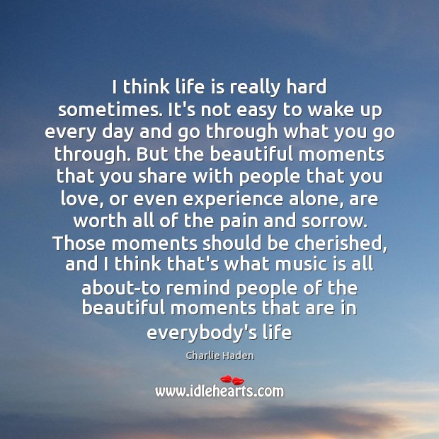 I think life is really hard sometimes. It’s not easy to wake Charlie Haden Picture Quote