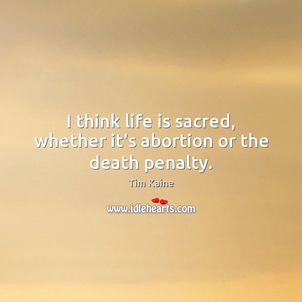 I think life is sacred, whether it’s abortion or the death penalty. Tim Kaine Picture Quote