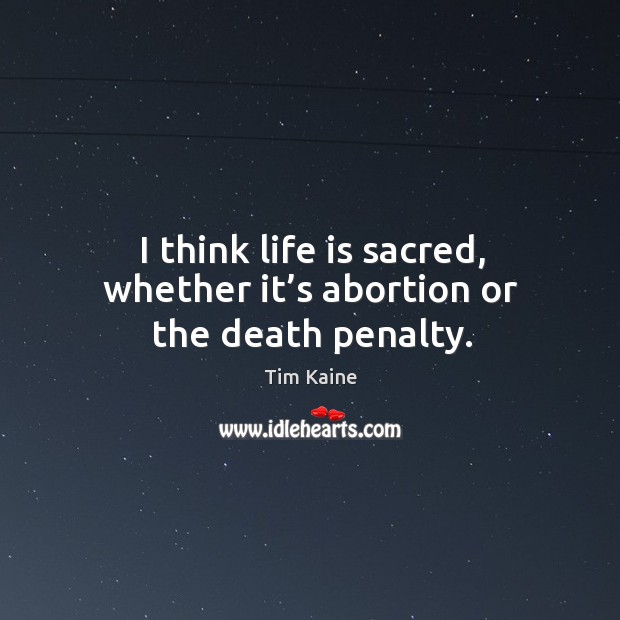 I think life is sacred, whether it’s abortion or the death penalty. Tim Kaine Picture Quote