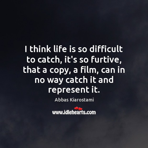 I think life is so difficult to catch, it’s so furtive, that Abbas Kiarostami Picture Quote