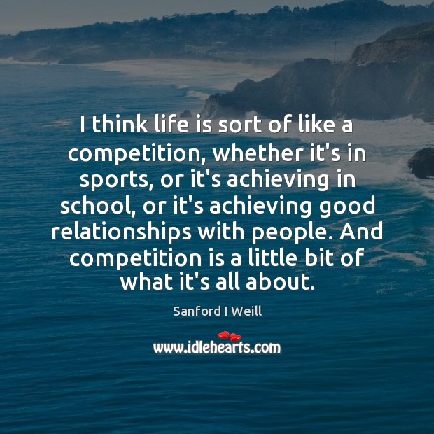I think life is sort of like a competition, whether it’s in Sanford I Weill Picture Quote