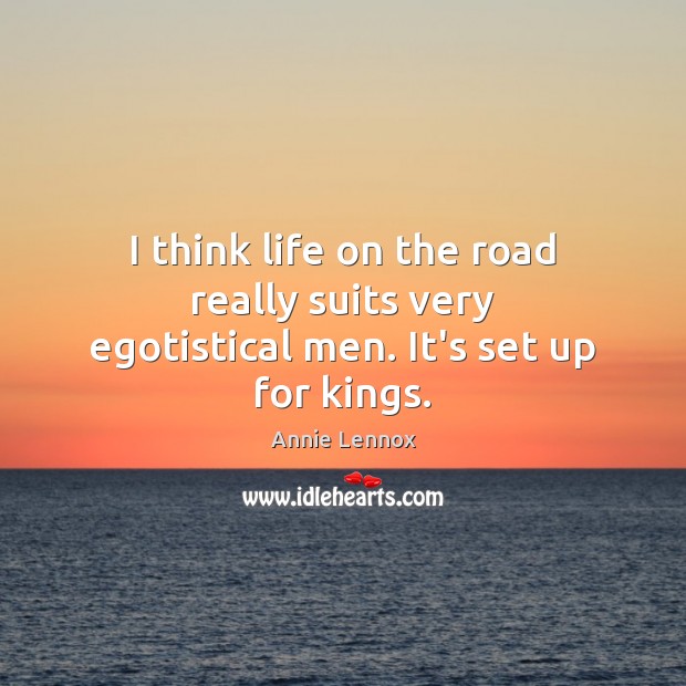 I think life on the road really suits very egotistical men. It’s set up for kings. Annie Lennox Picture Quote