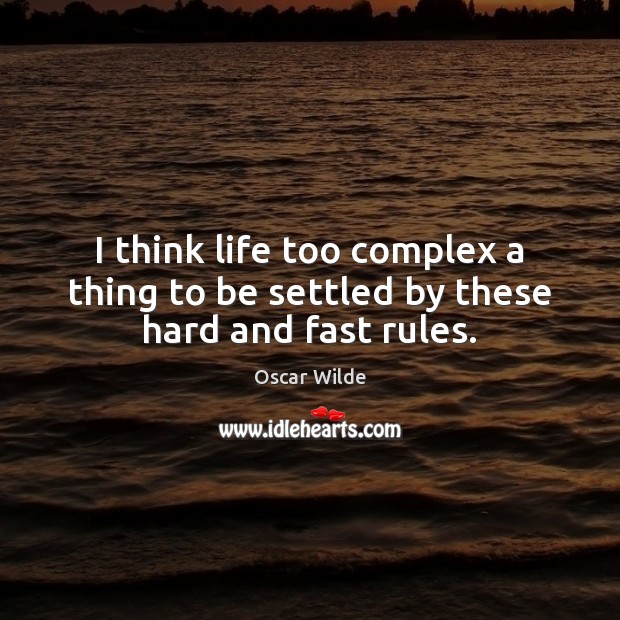 I think life too complex a thing to be settled by these hard and fast rules. Oscar Wilde Picture Quote