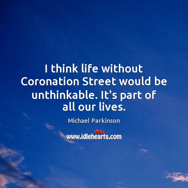 I think life without Coronation Street would be unthinkable. It’s part of all our lives. Michael Parkinson Picture Quote