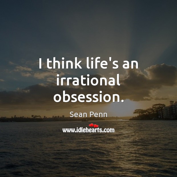 I think life’s an irrational obsession. Sean Penn Picture Quote