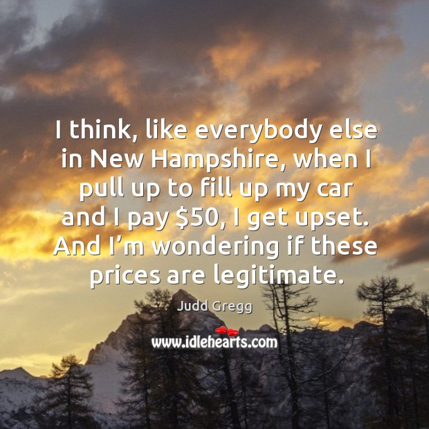 I think, like everybody else in new hampshire, when I pull up to fill up my car and Judd Gregg Picture Quote