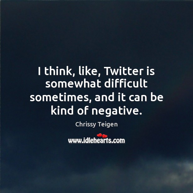 I think, like, Twitter is somewhat difficult sometimes, and it can be kind of negative. Chrissy Teigen Picture Quote